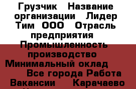 Грузчик › Название организации ­ Лидер Тим, ООО › Отрасль предприятия ­ Промышленность, производство › Минимальный оклад ­ 22 000 - Все города Работа » Вакансии   . Карачаево-Черкесская респ.
